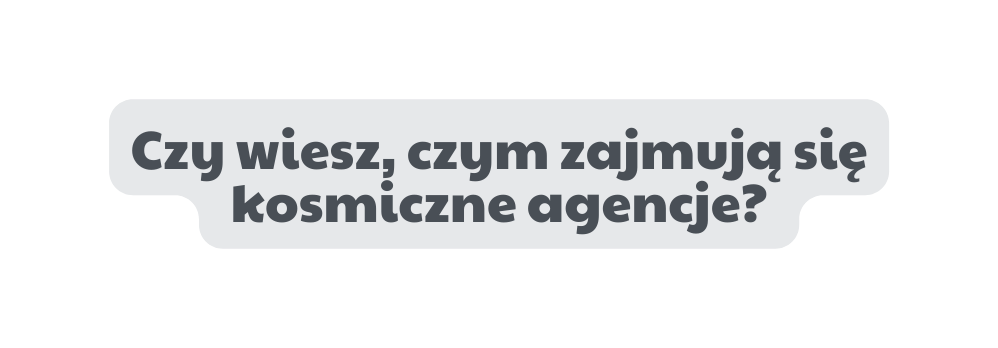 Czy wiesz czym zajmują się kosmiczne agencje