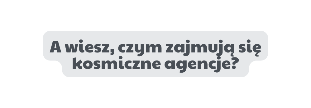 A wiesz czym zajmują się kosmiczne agencje